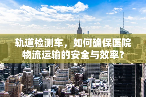 轨道检测车，如何确保医院物流运输的安全与效率？