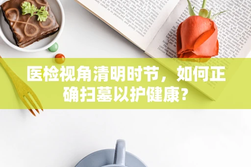 医检视角清明时节，如何正确扫墓以护健康？