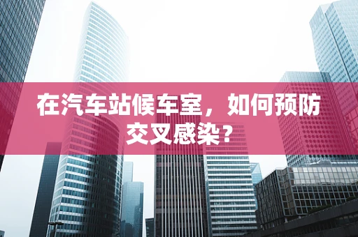 在汽车站候车室，如何预防交叉感染？