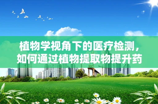 植物学视角下的医疗检测，如何通过植物提取物提升药物安全性？