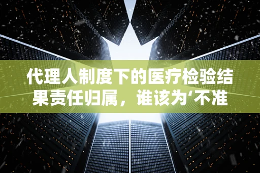 代理人制度下的医疗检验结果责任归属，谁该为‘不准确’负责？