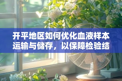 开平地区如何优化血液样本运输与储存，以保障检验结果的准确性？