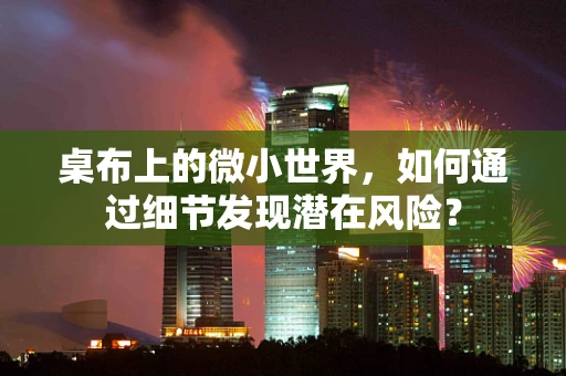 桌布上的微小世界，如何通过细节发现潜在风险？