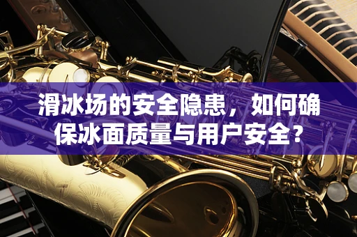 滑冰场的安全隐患，如何确保冰面质量与用户安全？