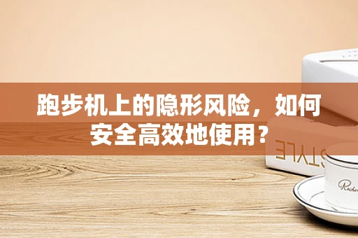 跑步机上的隐形风险，如何安全高效地使用？