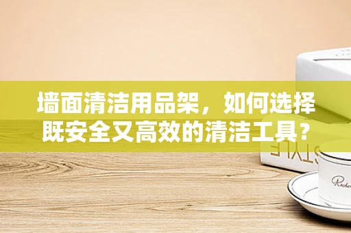 墙面清洁用品架，如何选择既安全又高效的清洁工具？