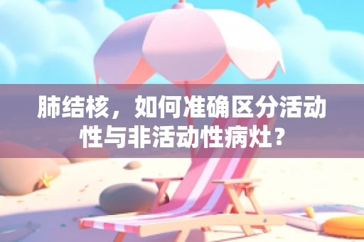 肺结核，如何准确区分活动性与非活动性病灶？