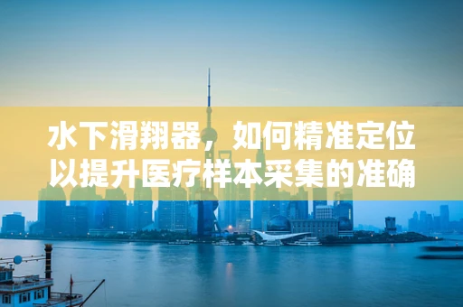 水下滑翔器，如何精准定位以提升医疗样本采集的准确性？