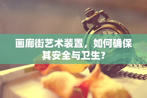 画廊街艺术装置，如何确保其安全与卫生？