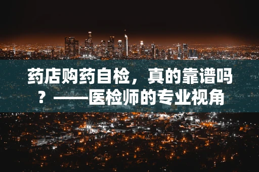 药店购药自检，真的靠谱吗？——医检师的专业视角