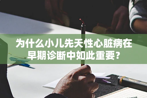 为什么小儿先天性心脏病在早期诊断中如此重要？