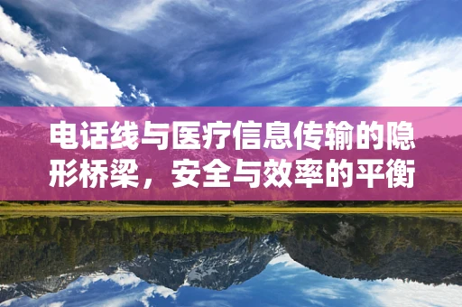 电话线与医疗信息传输的隐形桥梁，安全与效率的平衡