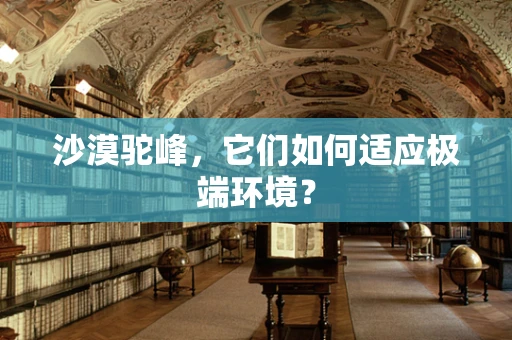 沙漠驼峰，它们如何适应极端环境？