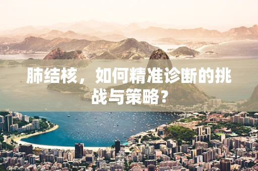肺结核，如何精准诊断的挑战与策略？
