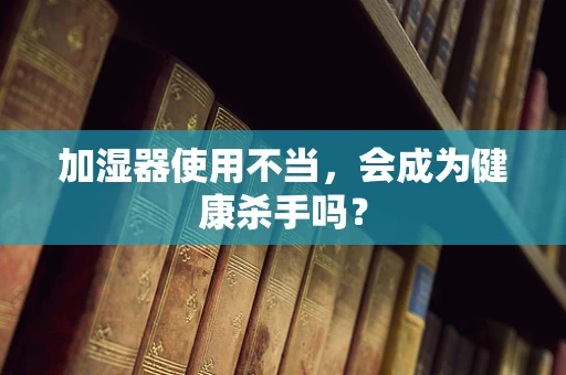 加湿器使用不当，会成为健康杀手吗？