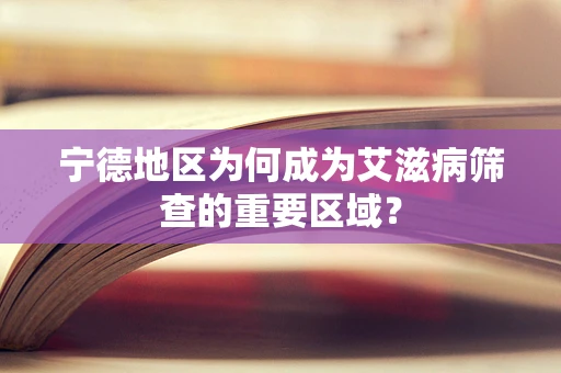 宁德地区为何成为艾滋病筛查的重要区域？