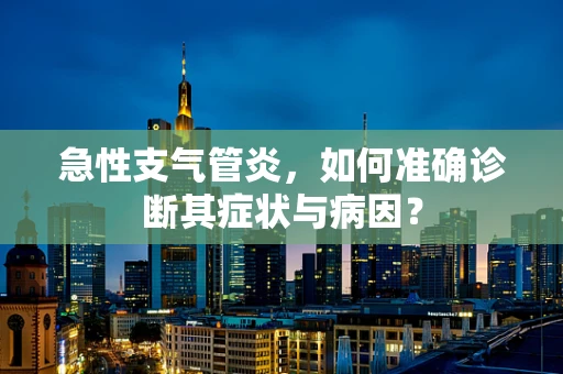 急性支气管炎，如何准确诊断其症状与病因？
