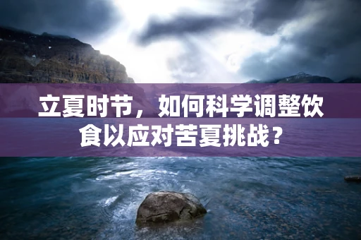 立夏时节，如何科学调整饮食以应对苦夏挑战？