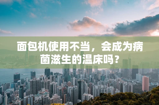 面包机使用不当，会成为病菌滋生的温床吗？