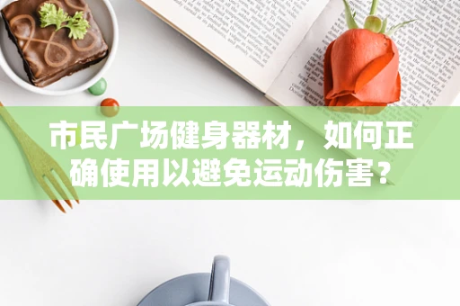 市民广场健身器材，如何正确使用以避免运动伤害？