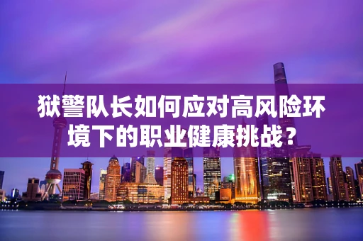狱警队长如何应对高风险环境下的职业健康挑战？