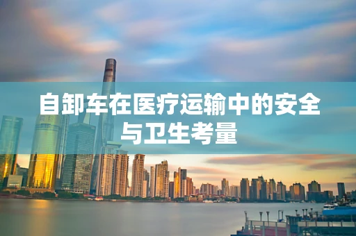 自卸车在医疗运输中的安全与卫生考量