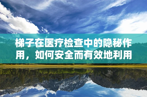 梯子在医疗检查中的隐秘作用，如何安全而有效地利用？
