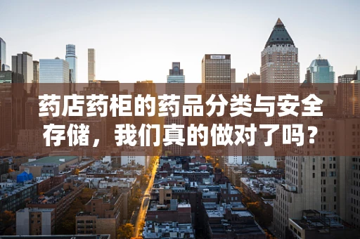 药店药柜的药品分类与安全存储，我们真的做对了吗？