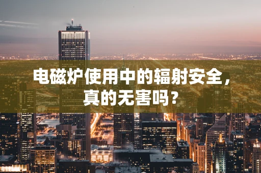 电磁炉使用中的辐射安全，真的无害吗？