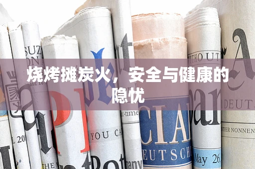 烧烤摊炭火，安全与健康的隐忧