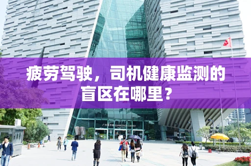 疲劳驾驶，司机健康监测的盲区在哪里？