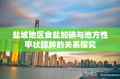 盐城地区食盐加碘与地方性甲状腺肿的关系探究