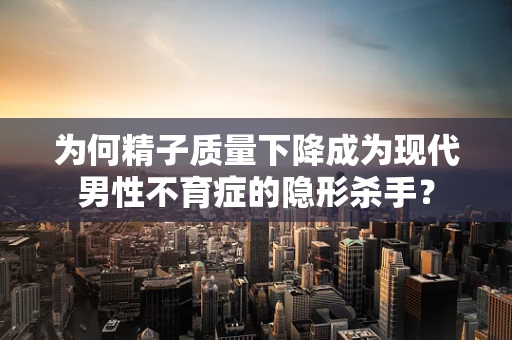 为何精子质量下降成为现代男性不育症的隐形杀手？