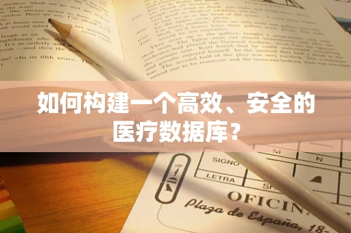 如何构建一个高效、安全的医疗数据库？