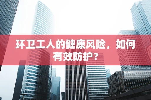环卫工人的健康风险，如何有效防护？