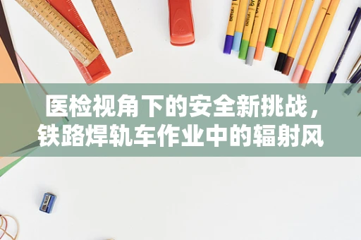 医检视角下的安全新挑战，铁路焊轨车作业中的辐射风险评估
