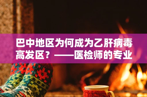 巴中地区为何成为乙肝病毒高发区？——医检师的专业视角