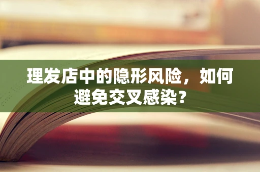 理发店中的隐形风险，如何避免交叉感染？