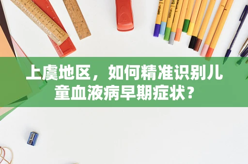 上虞地区，如何精准识别儿童血液病早期症状？