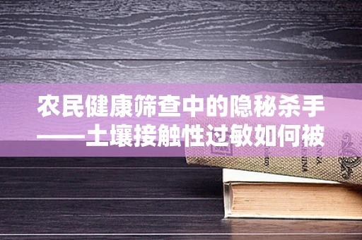 农民健康筛查中的隐秘杀手——土壤接触性过敏如何被忽视？