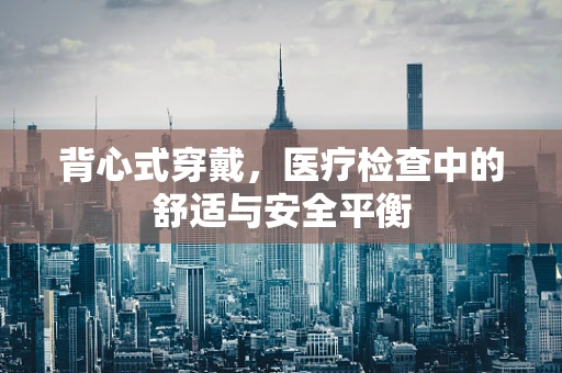 背心式穿戴，医疗检查中的舒适与安全平衡