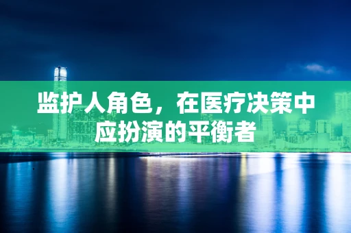 监护人角色，在医疗决策中应扮演的平衡者