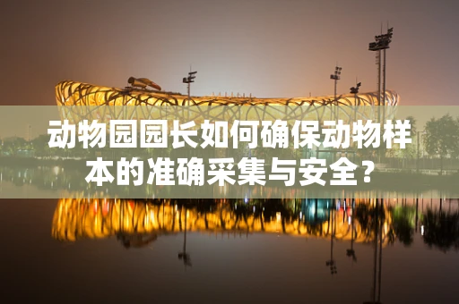 动物园园长如何确保动物样本的准确采集与安全？