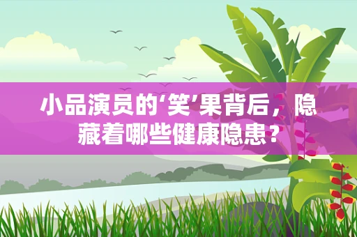 小品演员的‘笑’果背后，隐藏着哪些健康隐患？