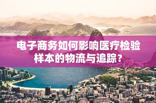 电子商务如何影响医疗检验样本的物流与追踪？