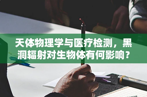 天体物理学与医疗检测，黑洞辐射对生物体有何影响？