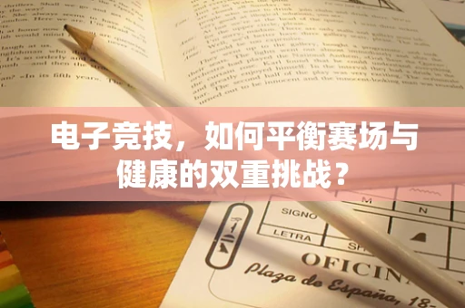 电子竞技，如何平衡赛场与健康的双重挑战？