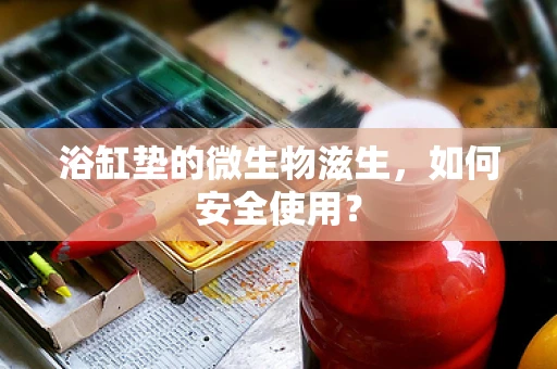 浴缸垫的微生物滋生，如何安全使用？