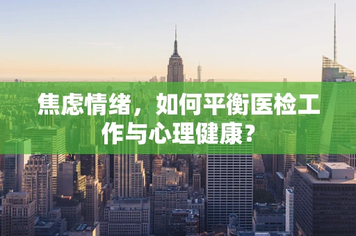 焦虑情绪，如何平衡医检工作与心理健康？