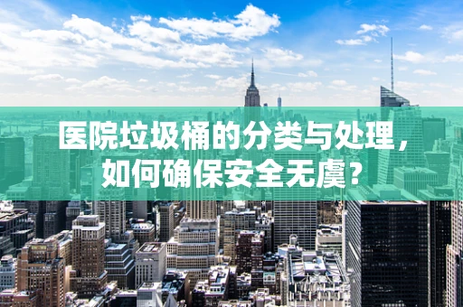 医院垃圾桶的分类与处理，如何确保安全无虞？